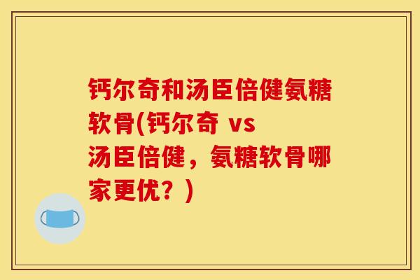 钙尔奇和汤臣倍健氨糖软骨(钙尔奇 vs 汤臣倍健，氨糖软骨哪家更优？)