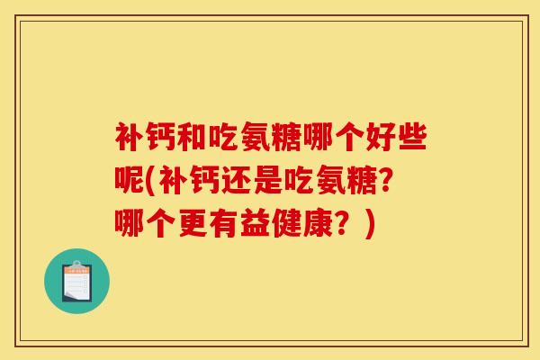补钙和吃氨糖哪个好些呢(补钙还是吃氨糖？哪个更有益健康？)
