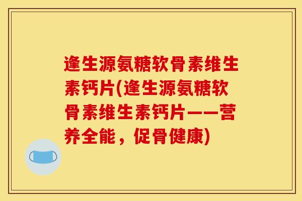 逢生源氨糖软骨素维生素钙片(逢生源氨糖软骨素维生素钙片——营养全能，促骨健康)
