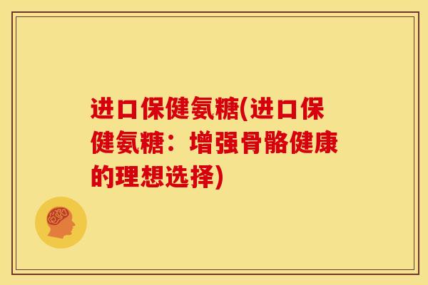 进口保健氨糖(进口保健氨糖：增强骨骼健康的理想选择)