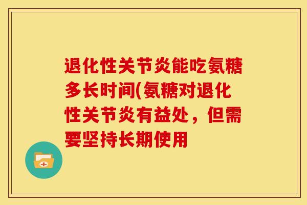 退化性关节炎能吃氨糖多长时间(氨糖对退化性关节炎有益处，但需要坚持长期使用