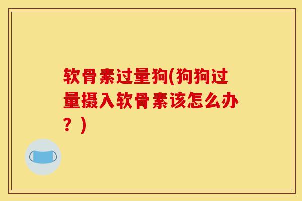 软骨素过量狗(狗狗过量摄入软骨素该怎么办？)