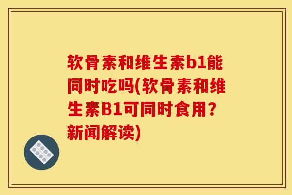 软骨素和维生素b1能同时吃吗(软骨素和维生素B1可同时食用？新闻解读)