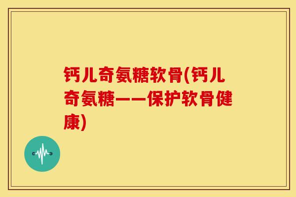 钙儿奇氨糖软骨(钙儿奇氨糖——保护软骨健康)