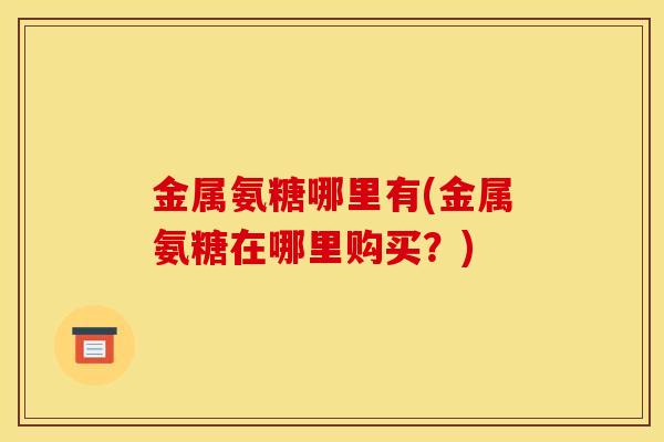 金属氨糖哪里有(金属氨糖在哪里购买？)