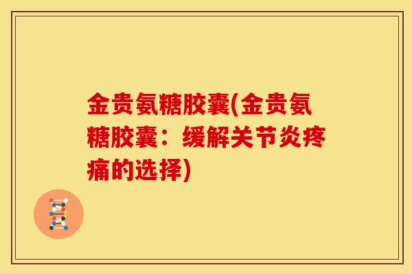 金贵氨糖胶囊(金贵氨糖胶囊：缓解关节炎疼痛的选择)
