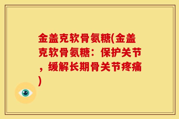 金盖克软骨氨糖(金盖克软骨氨糖：保护关节，缓解长期骨关节疼痛)