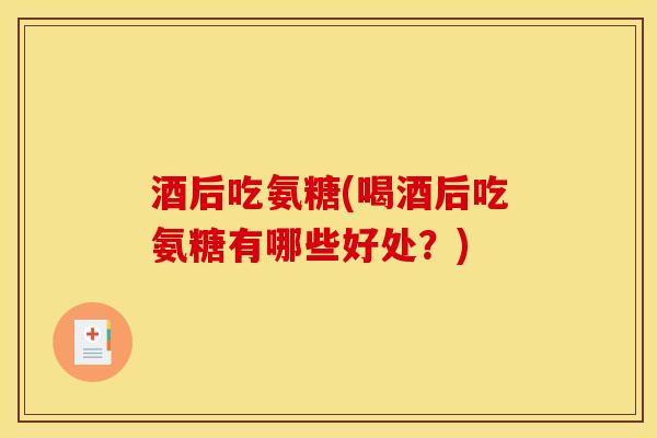 酒后吃氨糖(喝酒后吃氨糖有哪些好处？)
