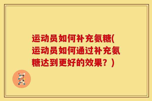 运动员如何补充氨糖(运动员如何通过补充氨糖达到更好的效果？)