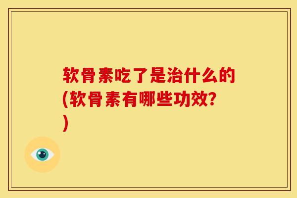 软骨素吃了是治什么的(软骨素有哪些功效？)