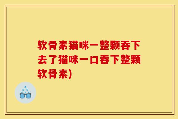 软骨素猫咪一整颗吞下去了猫咪一口吞下整颗软骨素)