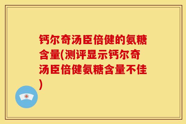 钙尔奇汤臣倍健的氨糖含量(测评显示钙尔奇汤臣倍健氨糖含量不佳)