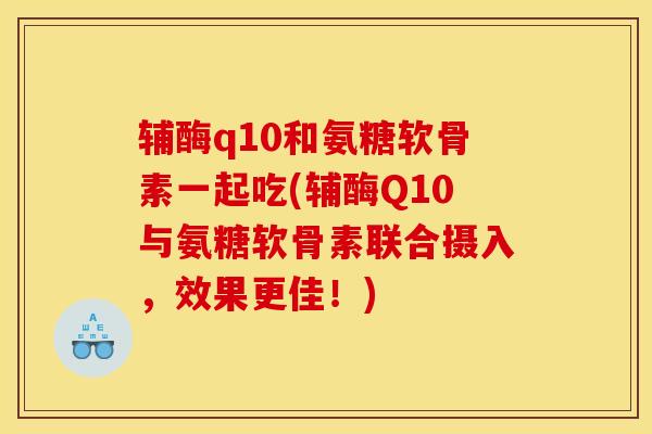 辅酶q10和氨糖软骨素一起吃(辅酶Q10与氨糖软骨素联合摄入，效果更佳！)