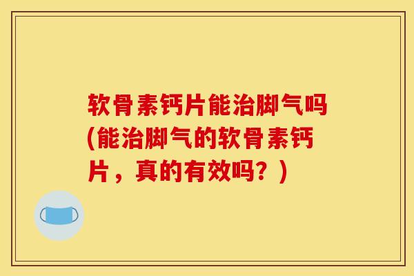 软骨素钙片能治脚气吗(能治脚气的软骨素钙片,真的有效吗?)-第1张图片-关节骑士 软骨素钙片能治脚气吗(能治脚气的软骨素钙片,真的有效吗?)-第1张图片-关节骑士