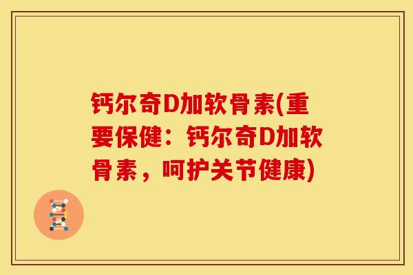 钙尔奇D加软骨素(重要保健：钙尔奇D加软骨素，呵护关节健康)