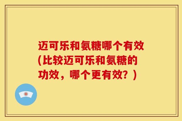 迈可乐和氨糖哪个有效(比较迈可乐和氨糖的功效，哪个更有效？)