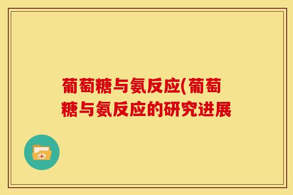 葡萄糖与氨反应(葡萄糖与氨反应的研究进展