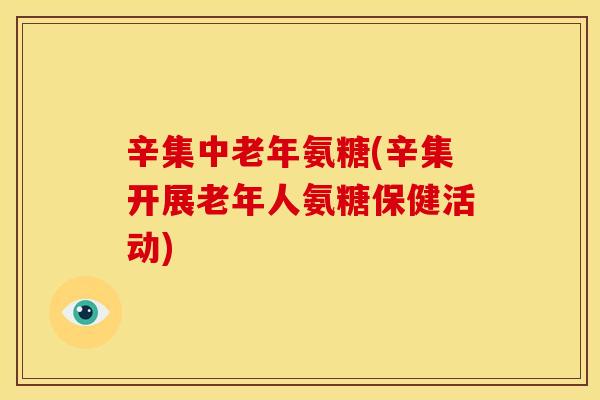 辛集中老年氨糖(辛集开展老年人氨糖保健活动)