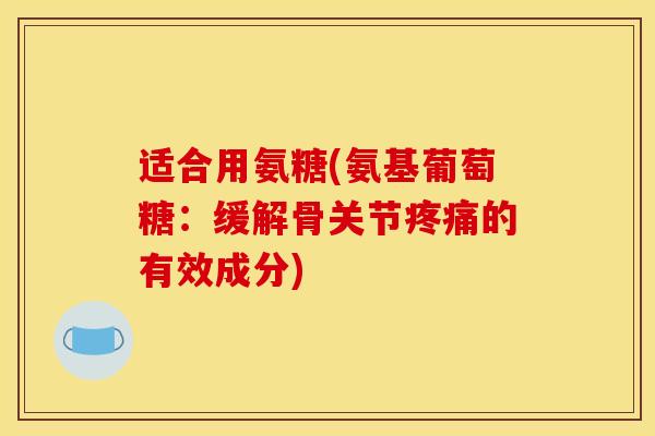 适合用氨糖(氨基葡萄糖：缓解骨关节疼痛的有效成分)