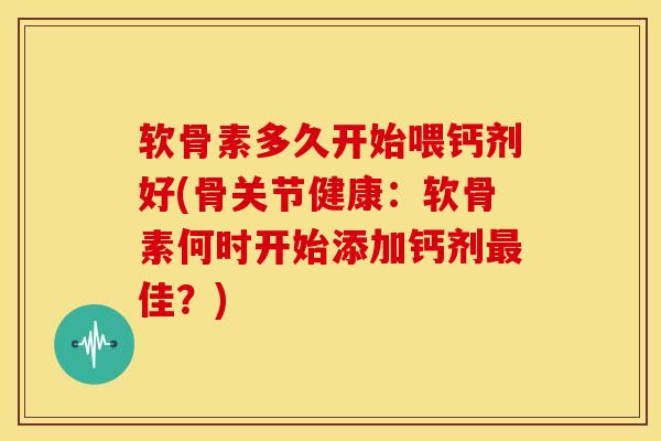 软骨素多久开始喂钙剂好(骨关节健康：软骨素何时开始添加钙剂最佳？)