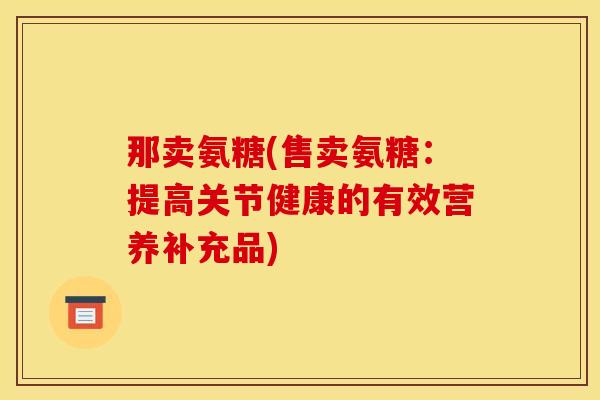那卖氨糖(售卖氨糖：提高关节健康的有效营养补充品)