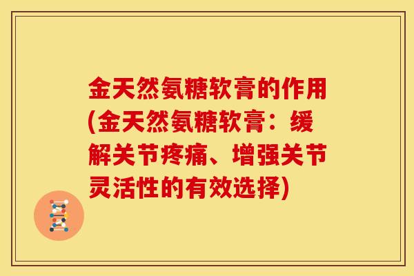金天然氨糖软膏的作用(金天然氨糖软膏：缓解关节疼痛、增强关节灵活性的有效选择)