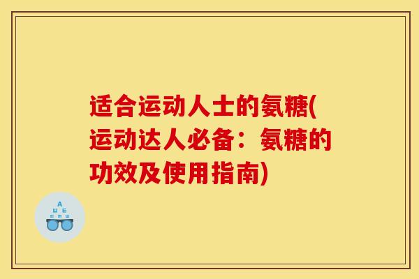 适合运动人士的氨糖(运动达人必备：氨糖的功效及使用指南)