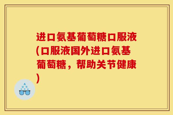 进口氨基葡萄糖口服液(口服液国外进口氨基葡萄糖，帮助关节健康)