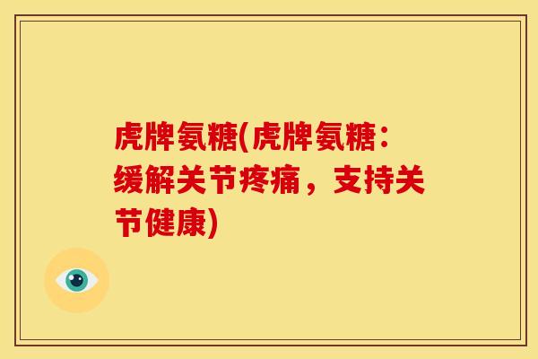 虎牌氨糖(虎牌氨糖：缓解关节疼痛，支持关节健康)