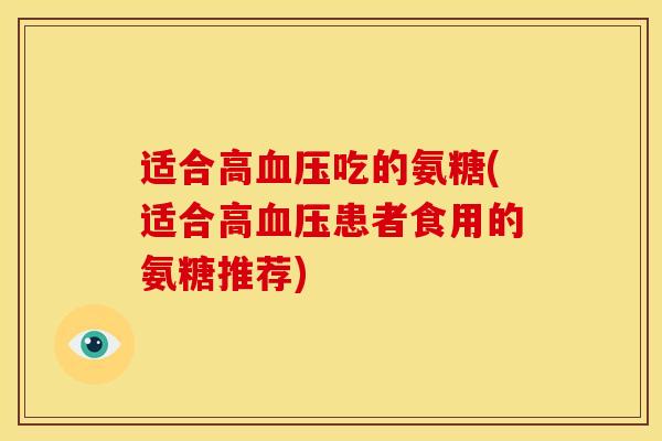 适合高血压吃的氨糖(适合高血压患者食用的氨糖推荐)