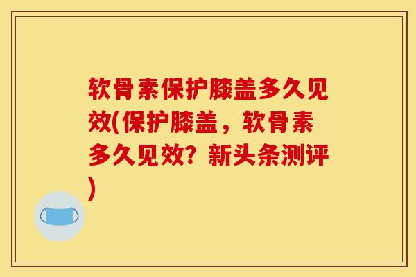 软骨素保护膝盖多久见效(保护膝盖，软骨素多久见效？新头条测评)