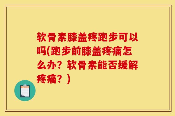 软骨素膝盖疼跑步可以吗(跑步前膝盖疼痛怎么办？软骨素能否缓解疼痛？)