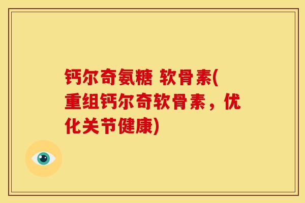 钙尔奇氨糖 软骨素(重组钙尔奇软骨素，优化关节健康)