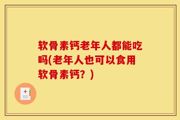 软骨素钙老年人都能吃吗(老年人也可以食用软骨素钙？)