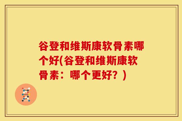 谷登和维斯康软骨素哪个好(谷登和维斯康软骨素：哪个更好？)