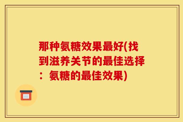 那种氨糖效果最好(找到滋养关节的最佳选择：氨糖的最佳效果)