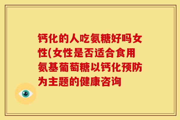 钙化的人吃氨糖好吗女性(女性是否适合食用氨基葡萄糖以钙化预防为主题的健康咨询
