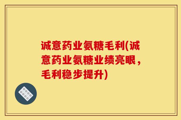 诚意药业氨糖毛利(诚意药业氨糖业绩亮眼，毛利稳步提升)