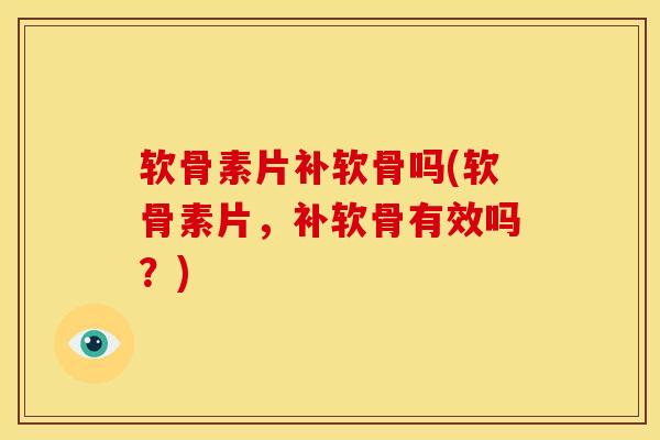 软骨素片补软骨吗(软骨素片，补软骨有效吗？)