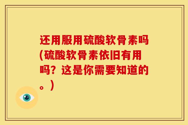 还用服用硫酸软骨素吗(硫酸软骨素依旧有用吗？这是你需要知道的。)