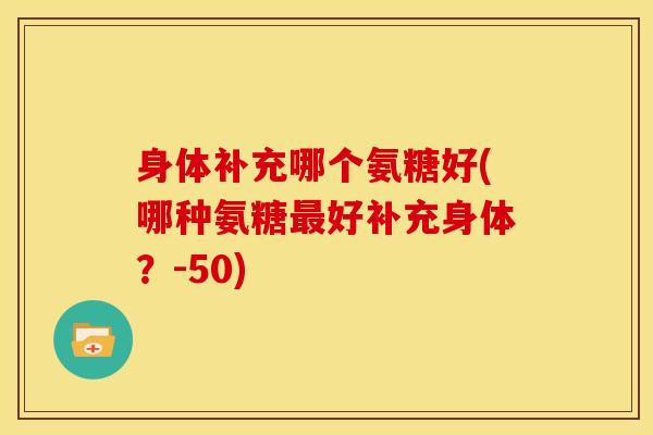 身体补充哪个氨糖好(哪种氨糖最好补充身体？-50)
