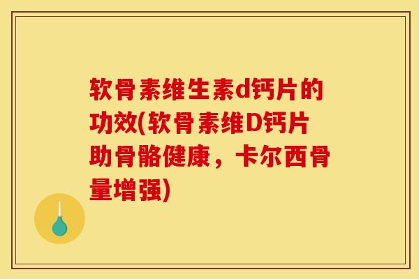 软骨素维生素d钙片的功效(软骨素维D钙片助骨骼健康，卡尔西骨量增强)