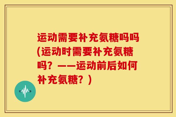 运动需要补充氨糖吗吗(运动时需要补充氨糖吗？——运动前后如何补充氨糖？)