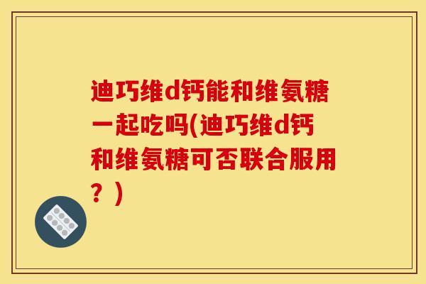 迪巧维d钙能和维氨糖一起吃吗(迪巧维d钙和维氨糖可否联合服用？)