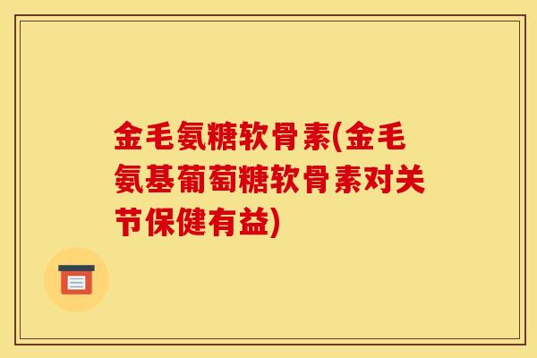 金毛氨糖软骨素(金毛氨基葡萄糖软骨素对关节保健有益)-第1张图片-关节骑士 金毛氨糖软骨素(金毛氨基葡萄糖软骨素对关节保健有益)-第1张图片-关节骑士
