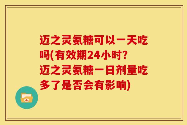 迈之灵氨糖可以一天吃吗(有效期24小时？迈之灵氨糖一日剂量吃多了是否会有影响)