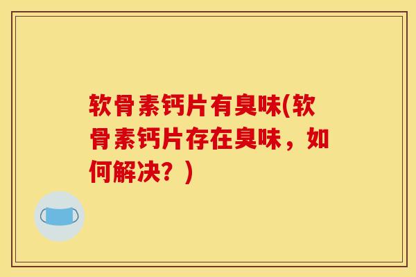 软骨素钙片有臭味(软骨素钙片存在臭味，如何解决？)