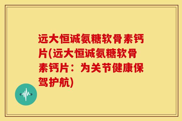 远大恒诚氨糖软骨素钙片(远大恒诚氨糖软骨素钙片：为关节健康保驾护航)