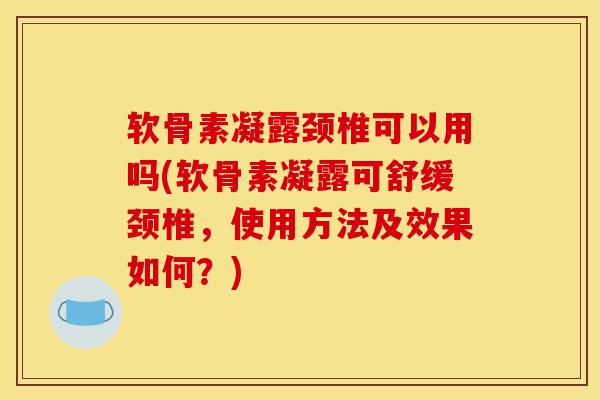 软骨素凝露颈椎可以用吗(软骨素凝露可舒缓颈椎，使用方法及效果如何？)