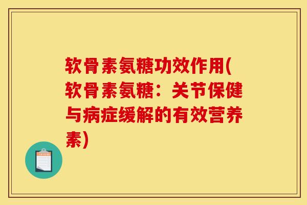 软骨素氨糖功效作用(软骨素氨糖：关节保健与病症缓解的有效营养素)
